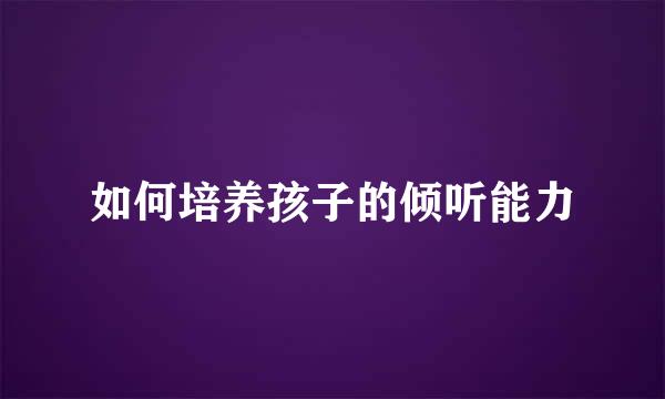 如何培养孩子的倾听能力