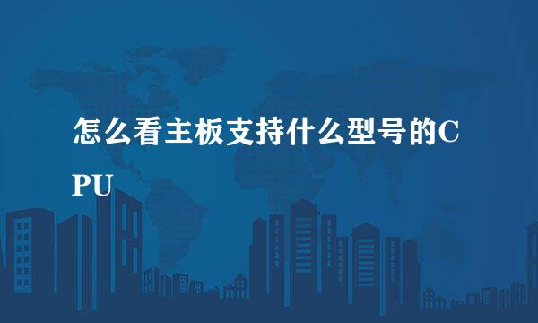 怎么看主板支持什么型号的CPU