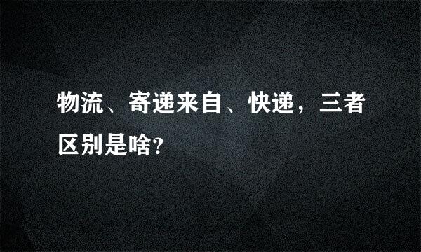 物流、寄递来自、快递，三者区别是啥？