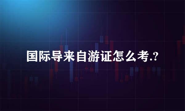 国际导来自游证怎么考.?