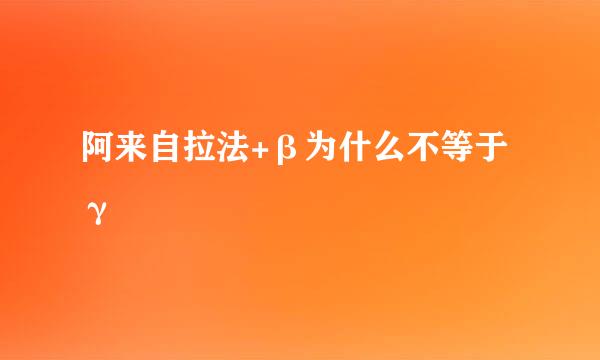阿来自拉法+β为什么不等于γ