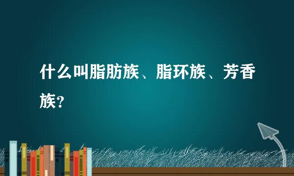 什么叫脂肪族、脂环族、芳香族？