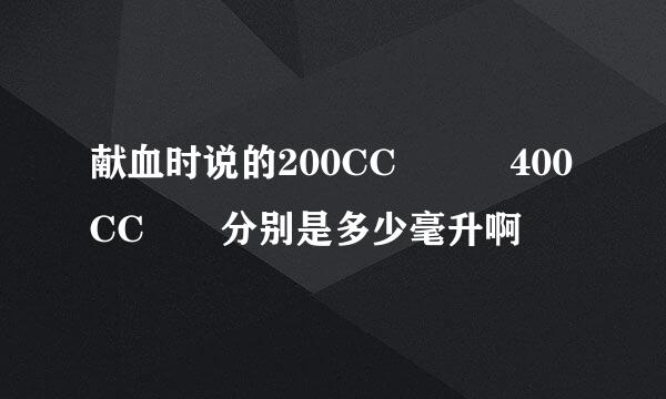 献血时说的200CC   400CC  分别是多少毫升啊