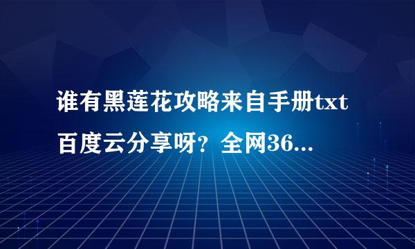 谁有黑莲花攻略来自手册txt百度云分享呀？全网360问答都找不到啦～～谢谢谢谢～界货提得～～