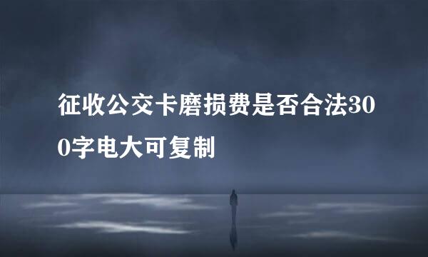 征收公交卡磨损费是否合法300字电大可复制