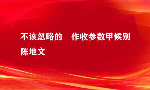不该忽略的 作收参数甲候别陈地文