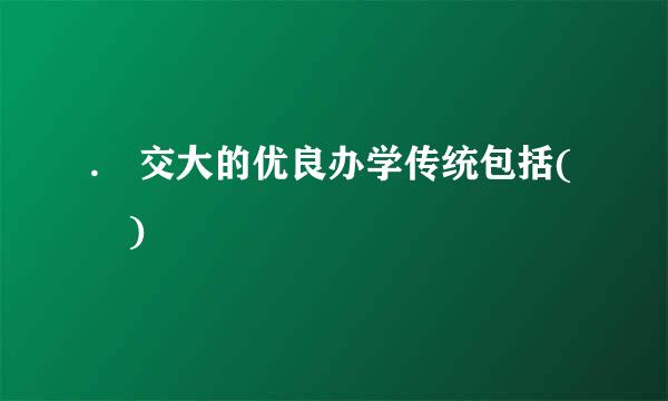 . 交大的优良办学传统包括( )