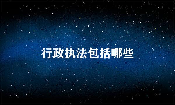 行政执法包括哪些