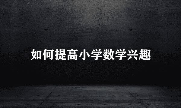 如何提高小学数学兴趣