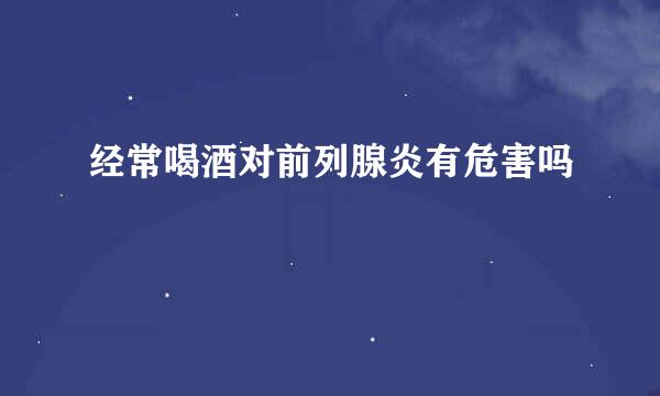 经常喝酒对前列腺炎有危害吗