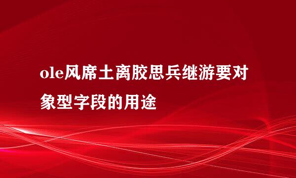 ole风席土离胶思兵继游要对象型字段的用途