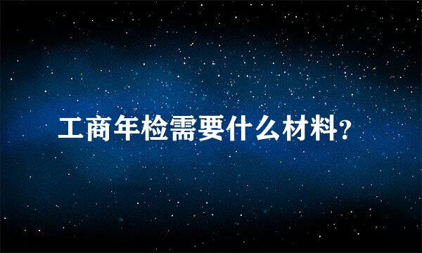 工商年检需要什么材料？