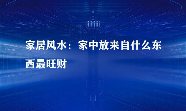 家居风水：家中放来自什么东西最旺财