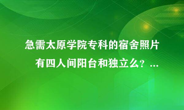 急需太原学院专科的宿舍照片 有四人间阳台和独立么？希望大家帮忙