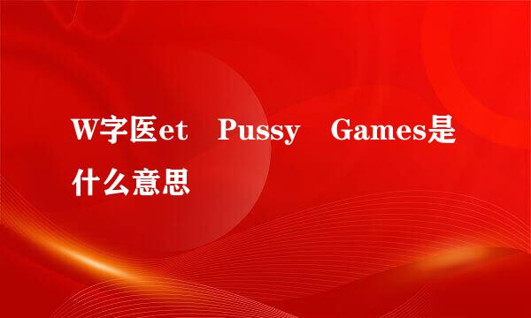 W字医et Pussy Games是什么意思