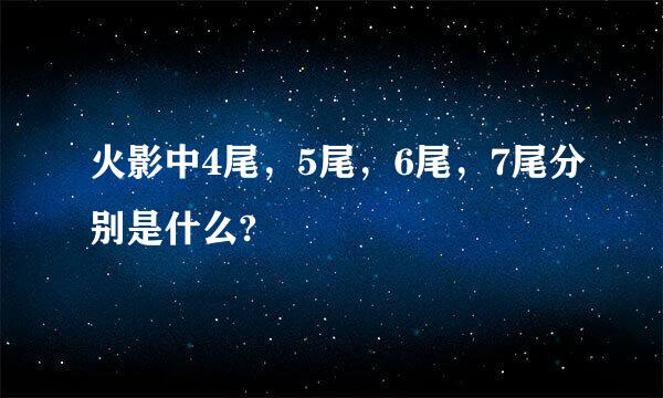 火影中4尾，5尾，6尾，7尾分别是什么?