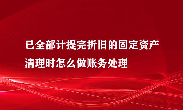 已全部计提完折旧的固定资产清理时怎么做账务处理