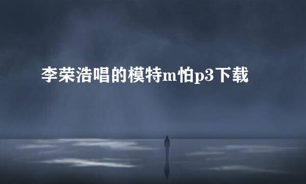 李荣浩唱的模特m怕p3下载