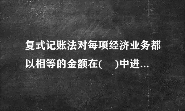 复式记账法对每项经济业务都以相等的金额在( )中进行登记。