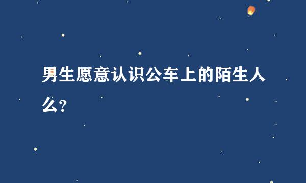 男生愿意认识公车上的陌生人么？