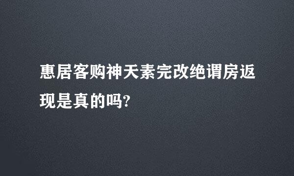 惠居客购神天素完改绝谓房返现是真的吗?