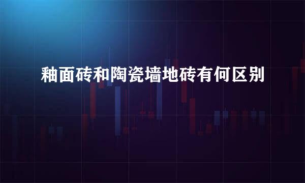釉面砖和陶瓷墙地砖有何区别