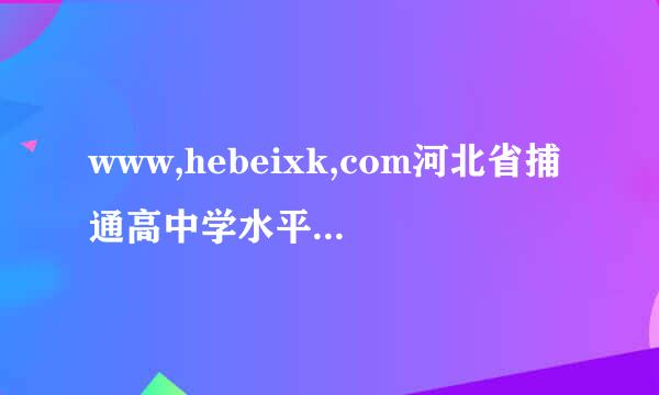 www,hebeixk,com河北省捕通高中学水平考试考号100205010这裂295高一博身份证号130206199501312考多少