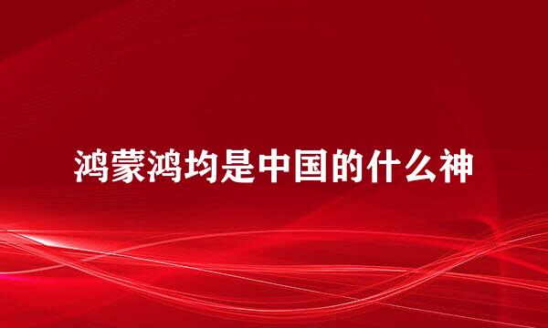 鸿蒙鸿均是中国的什么神