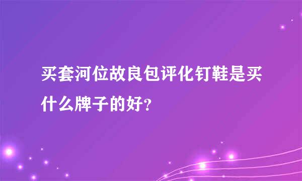 买套河位故良包评化钉鞋是买什么牌子的好？