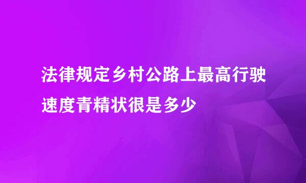 法律规定乡村公路上最高行驶速度青精状很是多少