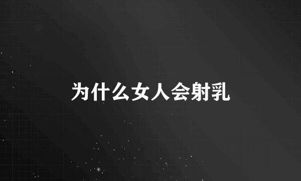 为什么女人会射乳