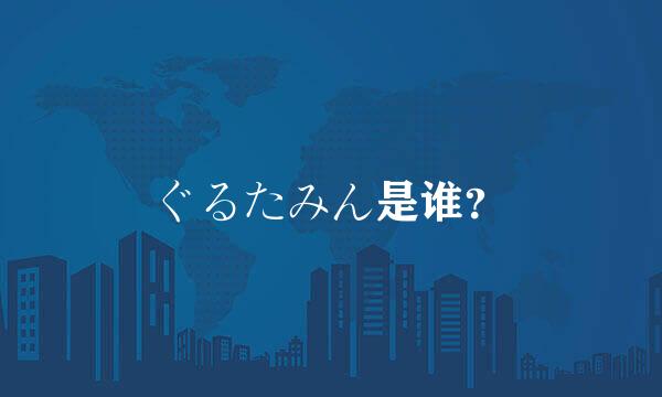 ぐるたみん是谁？