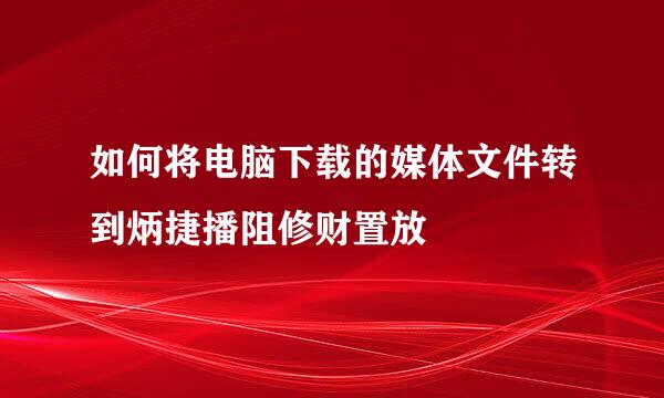 如何将电脑下载的媒体文件转到炳捷播阻修财置放