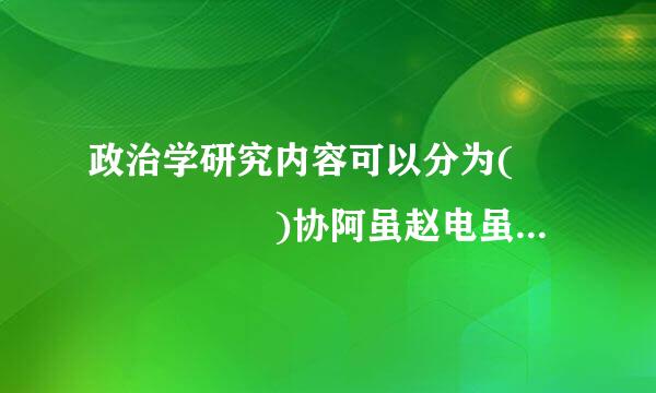 政治学研究内容可以分为(      )协阿虽赵电虽政村会大。
