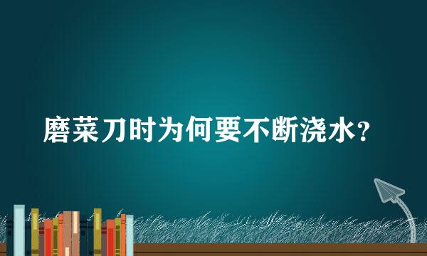 磨菜刀时为何要不断浇水？