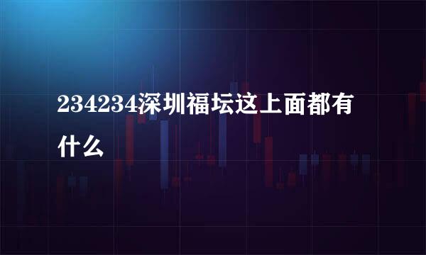 234234深圳福坛这上面都有什么