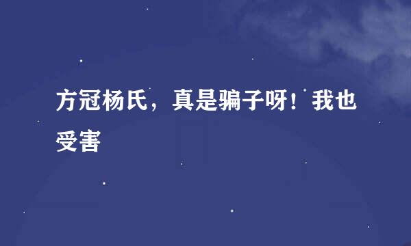 方冠杨氏，真是骗子呀！我也受害