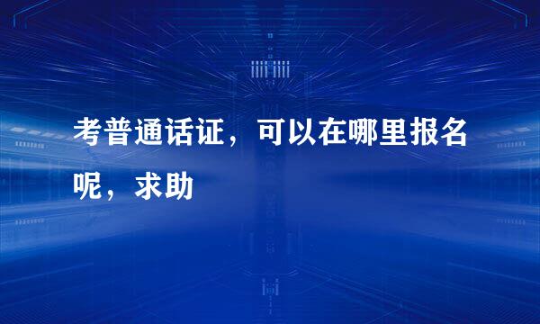 考普通话证，可以在哪里报名呢，求助