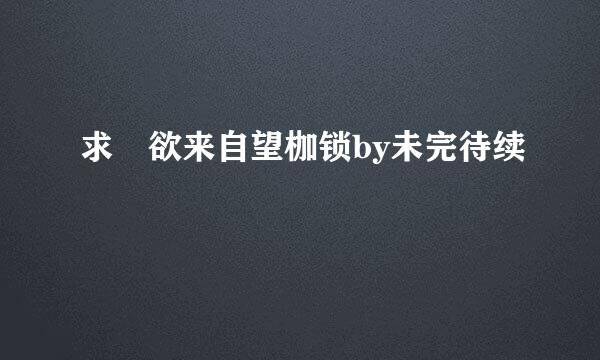 求 欲来自望枷锁by未完待续