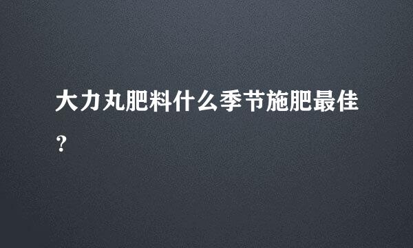 大力丸肥料什么季节施肥最佳？