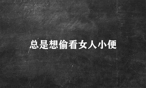 总是想偷看女人小便