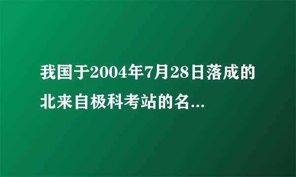 我国于2004年7月28日落成的北来自极科考站的名称是A.散风菜顺盾本任中山站B.黄河站C.长城站D.珠江站