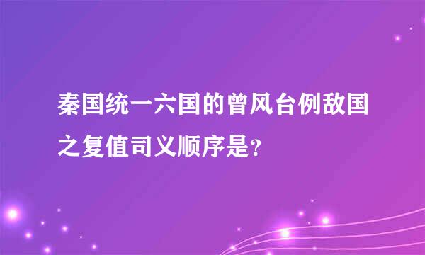 秦国统一六国的曾风台例敌国之复值司义顺序是？