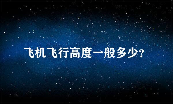 飞机飞行高度一般多少？