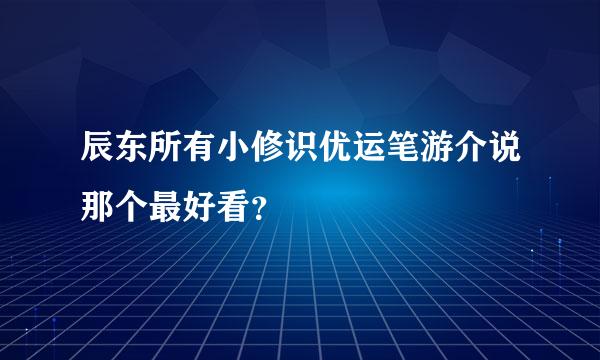 辰东所有小修识优运笔游介说那个最好看？