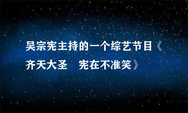 吴宗宪主持的一个综艺节目《齐天大圣 宪在不准笑》