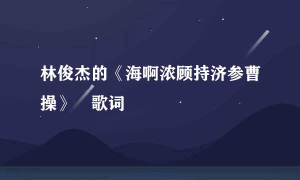 林俊杰的《海啊浓顾持济参曹操》 歌词