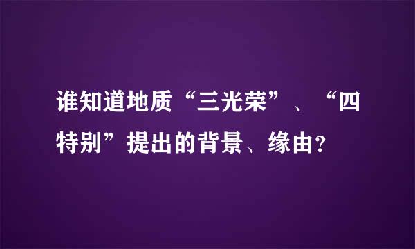 谁知道地质“三光荣”、“四特别”提出的背景、缘由？