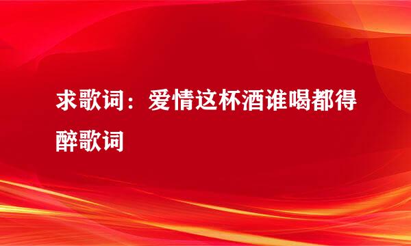 求歌词：爱情这杯酒谁喝都得醉歌词