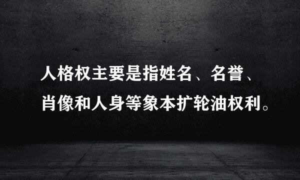 人格权主要是指姓名、名誉、肖像和人身等象本扩轮油权利。